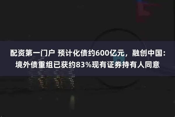 配资第一门户 预计化债约600亿元，融创中国：境外债重组已获约83%现有证券持有人同意