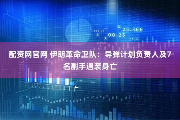 配资网官网 伊朗革命卫队：导弹计划负责人及7名副手遇袭身亡