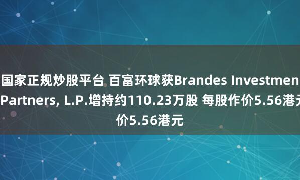 国家正规炒股平台 百富环球获Brandes Investment Partners, L.P.增持约110.23万股 每股作价5.56港元