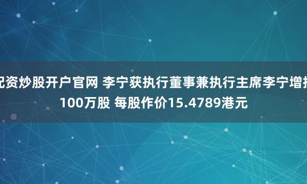 配资炒股开户官网 李宁获执行董事兼执行主席李宁增持100万股 每股作价15.4789港元