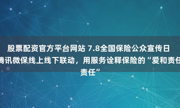 股票配资官方平台网站 7.8全国保险公众宣传日 | 腾讯微保线上线下联动，用服务诠释保险的“爱和责任”