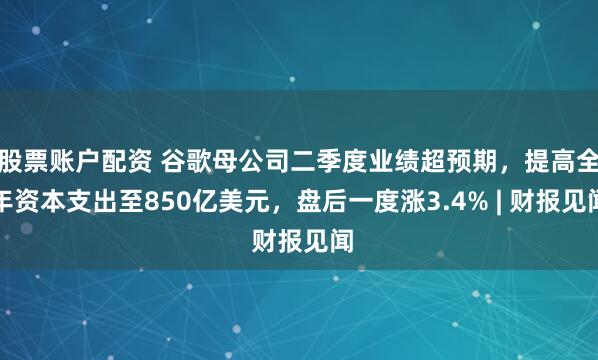 股票账户配资 谷歌母公司二季度业绩超预期，提高全年资本支出至850亿美元，盘后一度涨3.4% | 财报见闻