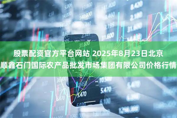 股票配资官方平台网站 2025年8月23日北京顺鑫石门国际农产品批发市场集团有限公司价格行情