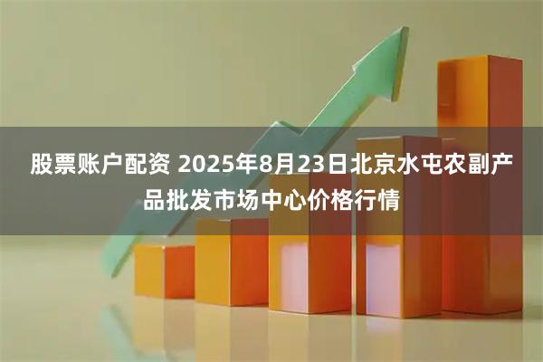股票账户配资 2025年8月23日北京水屯农副产品批发市场中心价格行情