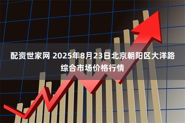 配资世家网 2025年8月23日北京朝阳区大洋路综合市场价格行情