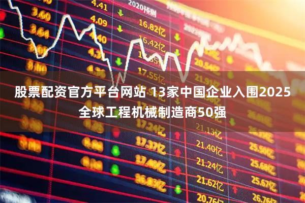 股票配资官方平台网站 13家中国企业入围2025全球工程机械制造商50强