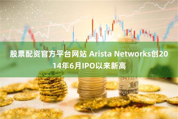 股票配资官方平台网站 Arista Networks创2014年6月IPO以来新高