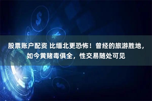 股票账户配资 比缅北更恐怖！曾经的旅游胜地，如今黄赌毒俱全，性交易随处可见