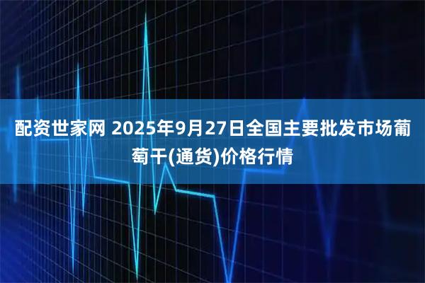 配资世家网 2025年9月27日全国主要批发市场葡萄干(通货)价格行情