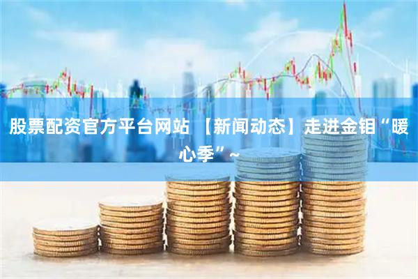 股票配资官方平台网站 【新闻动态】走进金钼“暖心季”~