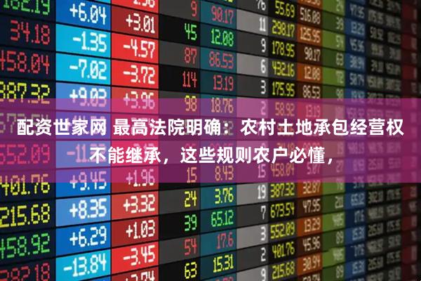配资世家网 最高法院明确：农村土地承包经营权不能继承，这些规则农户必懂，