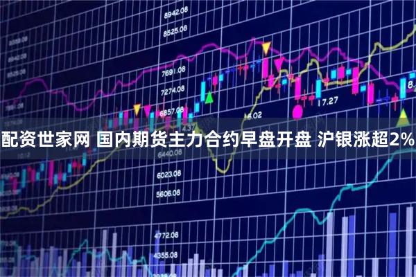 配资世家网 国内期货主力合约早盘开盘 沪银涨超2%