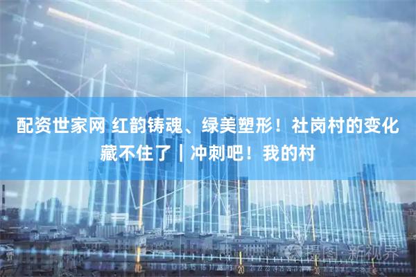 配资世家网 红韵铸魂、绿美塑形！社岗村的变化藏不住了｜冲刺吧！我的村