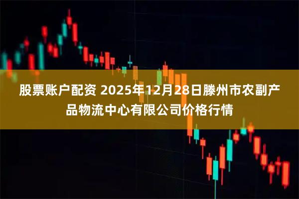 股票账户配资 2025年12月28日滕州市农副产品物流中心有限公司价格行情