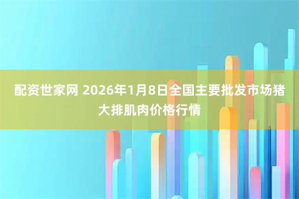 配资世家网 2026年1月8日全国主要批发市场猪大排肌肉价格行情