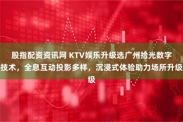 股指配资资讯网 KTV娱乐升级选广州拾光数字技术，全息互动投影多样，沉浸式体验助力场所升级